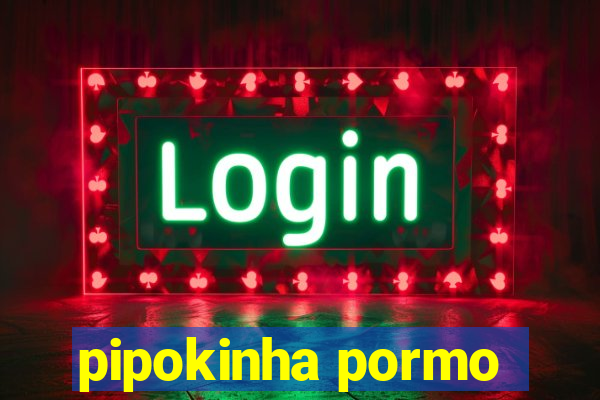 pipokinha pormo